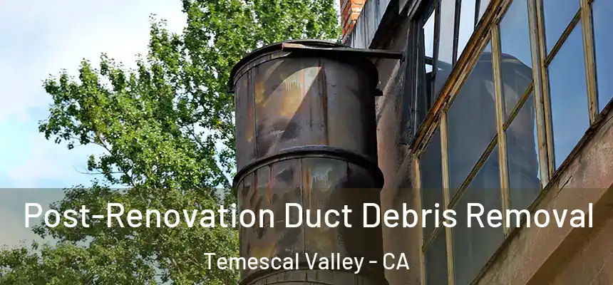 Post-Renovation Duct Debris Removal Temescal Valley - CA